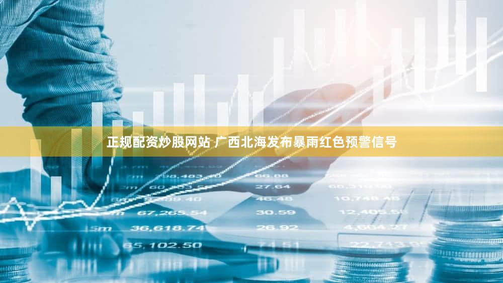 正规配资炒股网站 广西北海发布暴雨红色预警信号