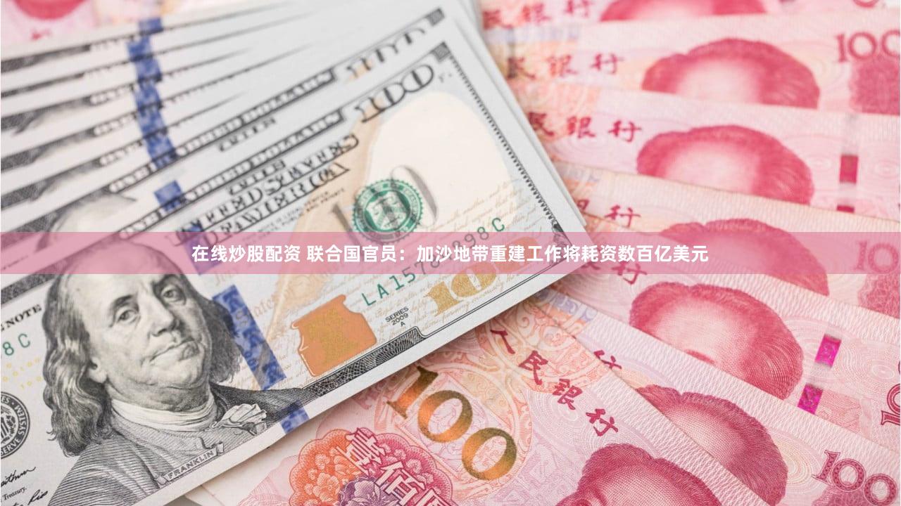 在线炒股配资 联合国官员：加沙地带重建工作将耗资数百亿美元