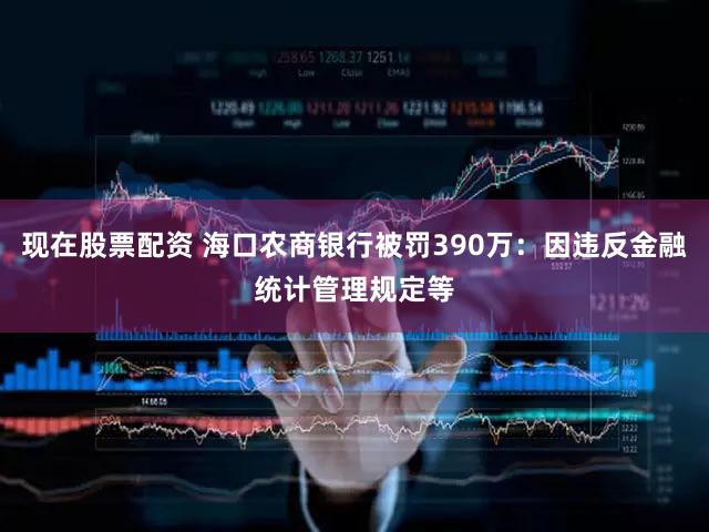 现在股票配资 海口农商银行被罚390万：因违反金融统计管理规定等