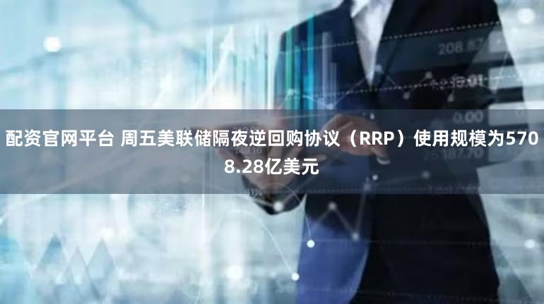 配资官网平台 周五美联储隔夜逆回购协议（RRP）使用规模为5708.28亿美元