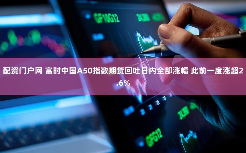 配资门户网 富时中国A50指数期货回吐日内全部涨幅 此前一度涨超2.6%