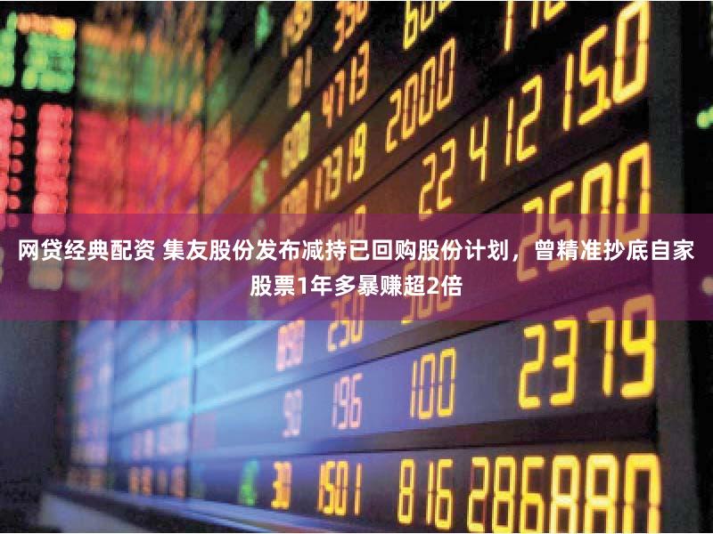 网贷经典配资 集友股份发布减持已回购股份计划，曾精准抄底自家股票1年多暴赚超2倍