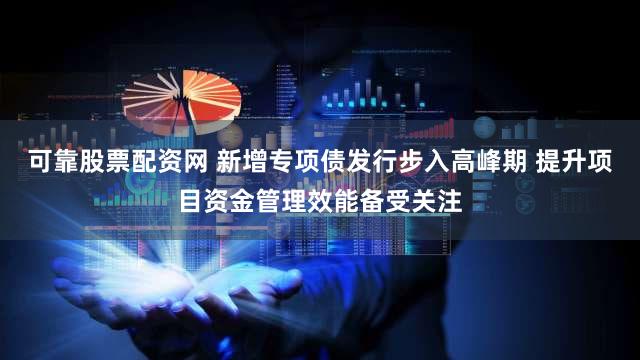 可靠股票配资网 新增专项债发行步入高峰期 提升项目资金管理效能备受关注