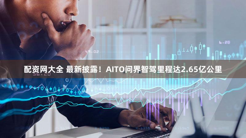 配资网大全 最新披露！AITO问界智驾里程达2.65亿公里