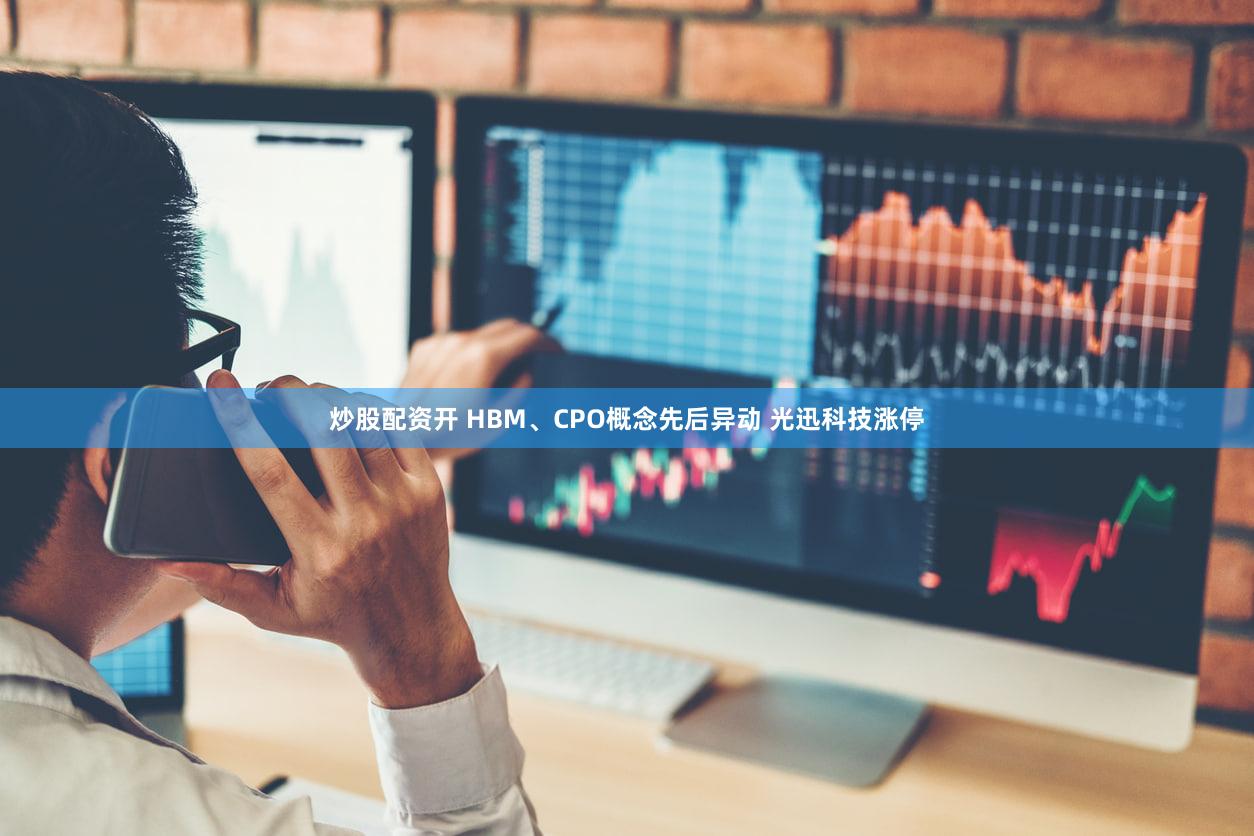 炒股配资开 HBM、CPO概念先后异动 光迅科技涨停