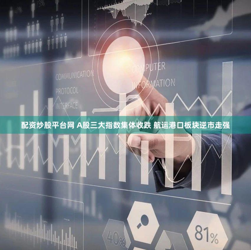 配资炒股平台网 A股三大指数集体收跌 航运港口板块逆市走强