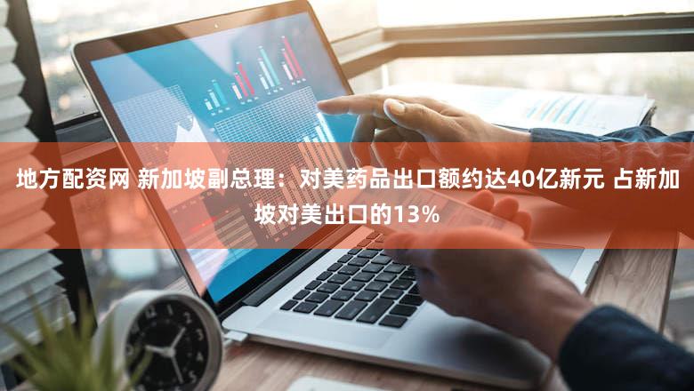 地方配资网 新加坡副总理：对美药品出口额约达40亿新元 占新加坡对美出口的13%