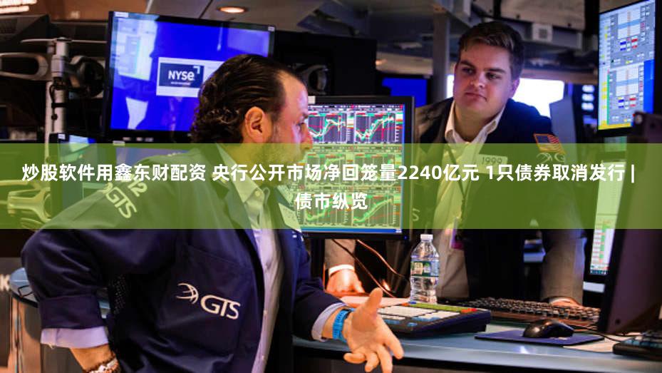 炒股软件用鑫东财配资 央行公开市场净回笼量2240亿元 1只债券取消发行 | 债市纵览