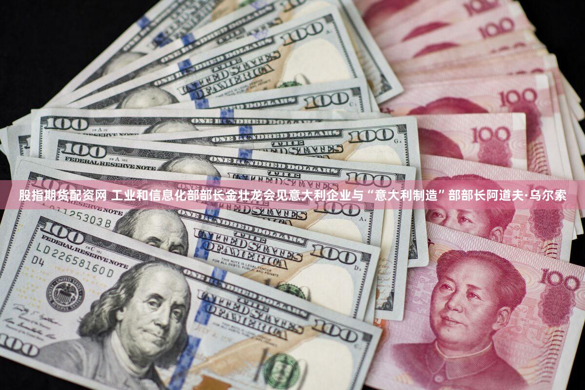 股指期货配资网 工业和信息化部部长金壮龙会见意大利企业与“意大利制造”部部长阿道夫·乌尔索
