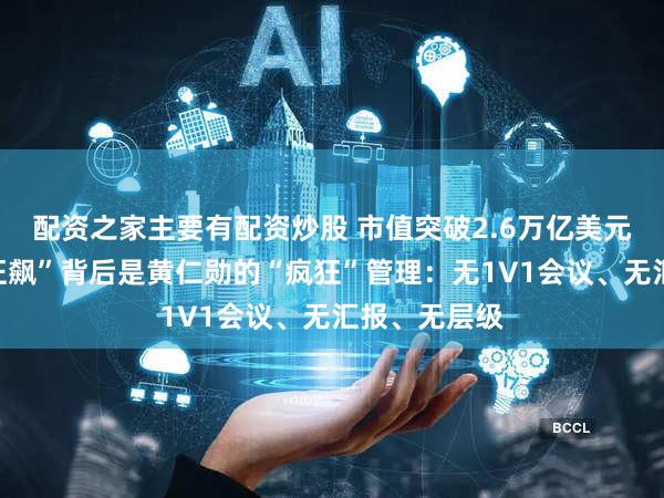 配资之家主要有配资炒股 市值突破2.6万亿美元！英伟达“狂飙”背后是黄仁勋的“疯狂”管理：无1V1会议、无汇报、无层级