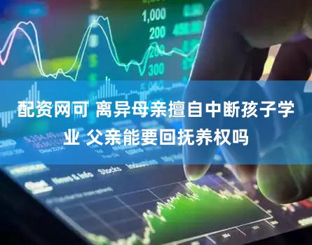 配资网可 离异母亲擅自中断孩子学业 父亲能要回抚养权吗
