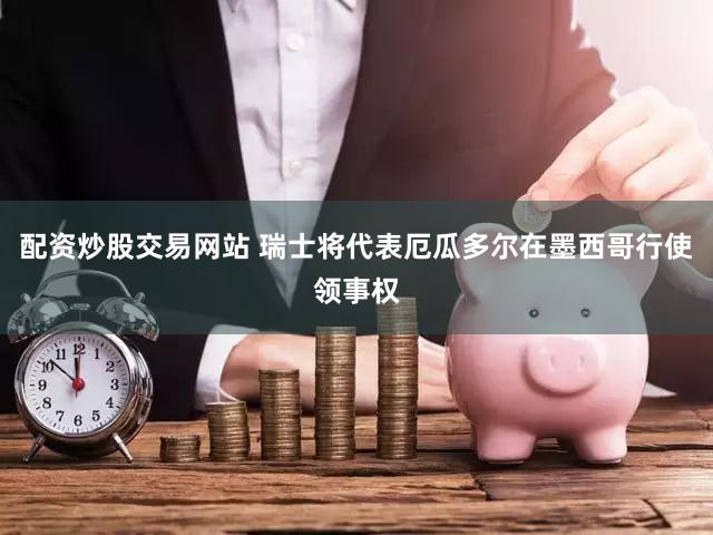 配资炒股交易网站 瑞士将代表厄瓜多尔在墨西哥行使领事权