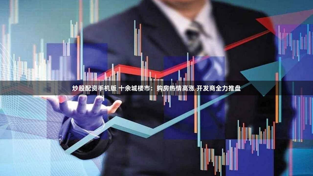 炒股配资手机版 十余城楼市：购房热情高涨 开发商全力推盘
