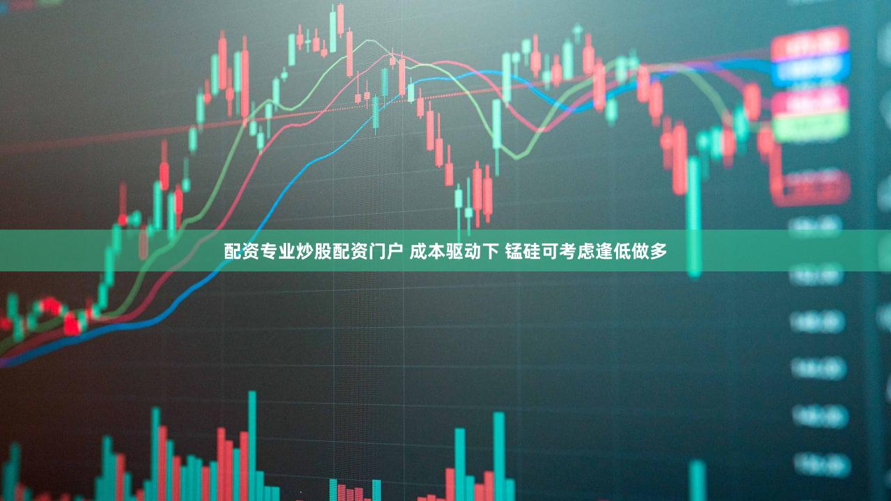 配资专业炒股配资门户 成本驱动下 锰硅可考虑逢低做多