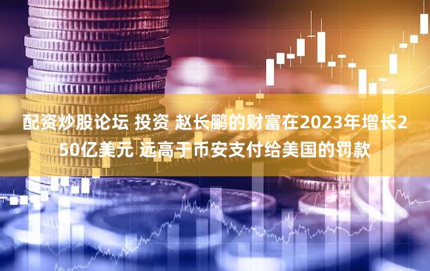 配资炒股论坛 投资 赵长鹏的财富在2023年增长250亿美元 远高于币安支付给美国的罚款