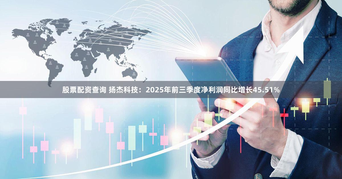股票配资查询 扬杰科技：2025年前三季度净利润同比增长45.51%