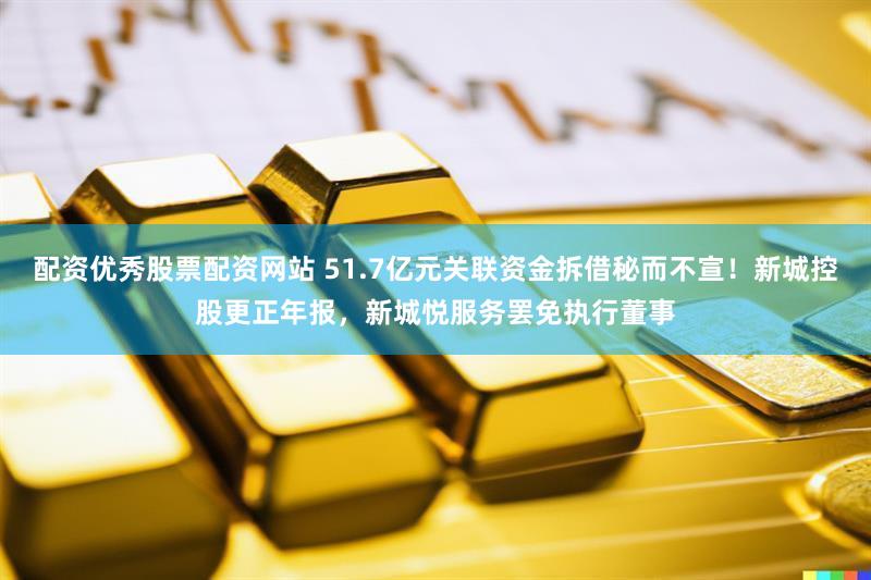 配资优秀股票配资网站 51.7亿元关联资金拆借秘而不宣！新城控股更正年报，新城悦服务罢免执行董事