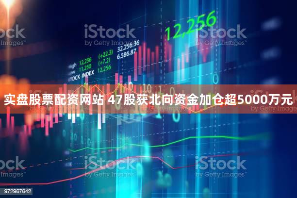 实盘股票配资网站 47股获北向资金加仓超5000万元