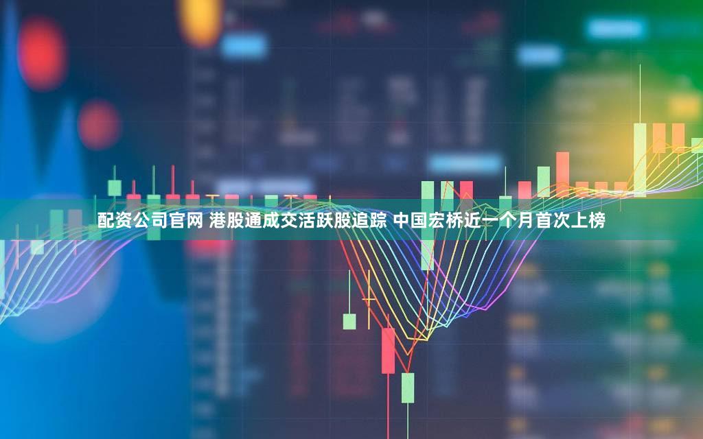 配资公司官网 港股通成交活跃股追踪 中国宏桥近一个月首次上榜