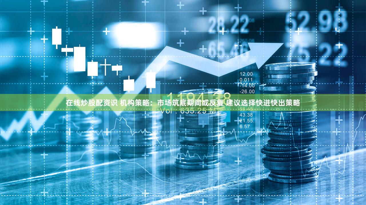 在线炒股配资识 机构策略：市场筑底期间或反复 建议选择快进快出策略