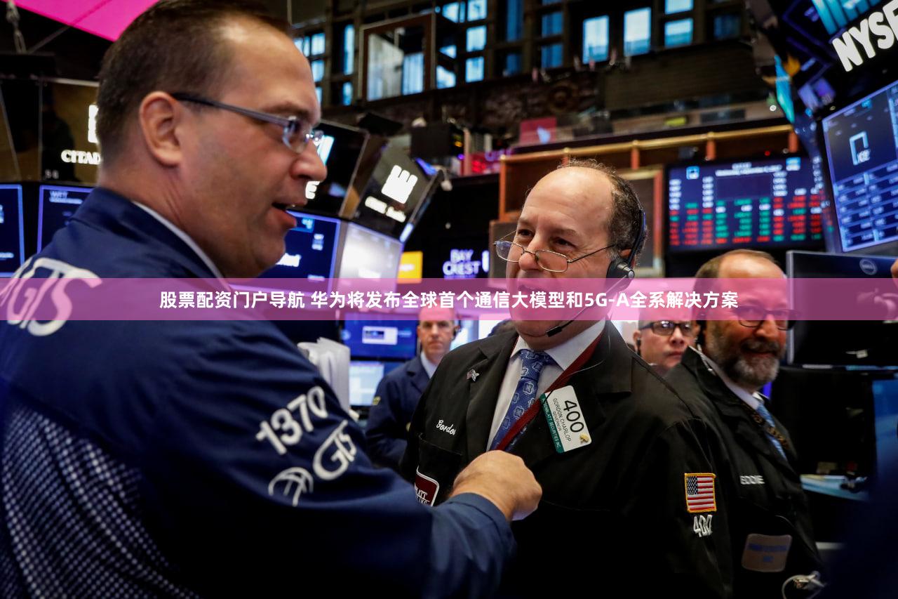 股票配资门户导航 华为将发布全球首个通信大模型和5G-A全系解决方案