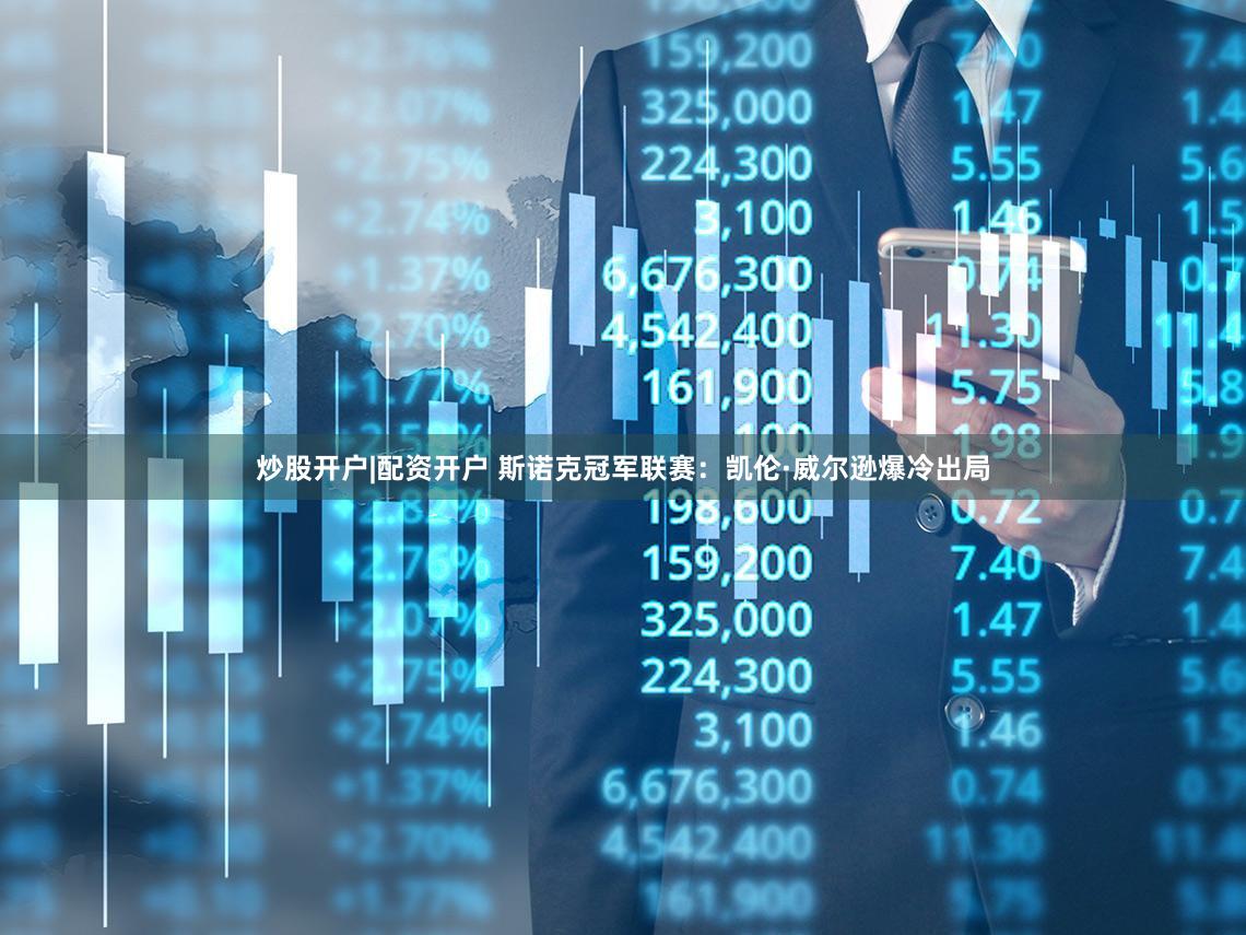 炒股开户|配资开户 斯诺克冠军联赛：凯伦·威尔逊爆冷出局