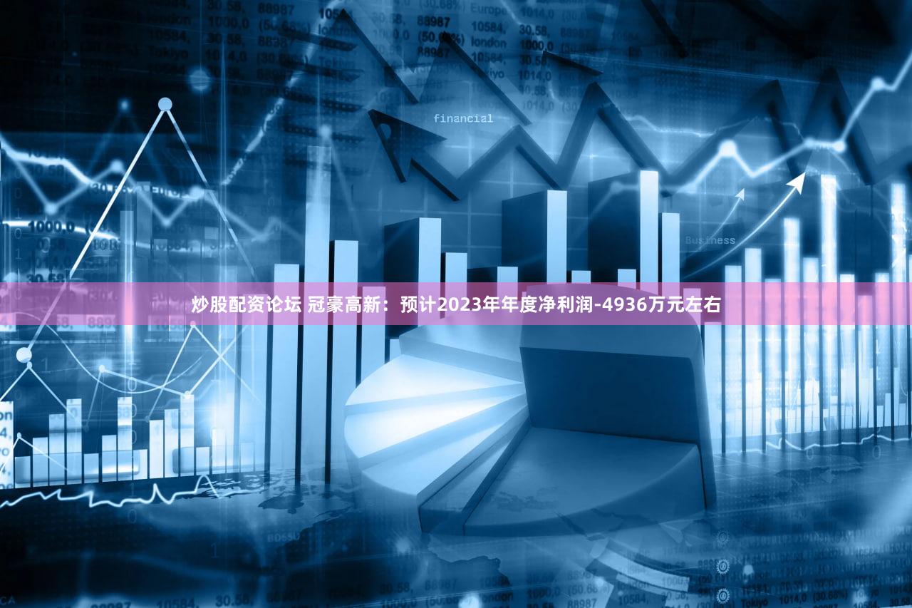 炒股配资论坛 冠豪高新：预计2023年年度净利润-4936万元左右