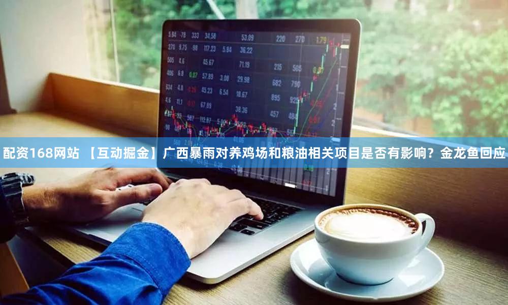 配资168网站 【互动掘金】广西暴雨对养鸡场和粮油相关项目是否有影响？金龙鱼回应