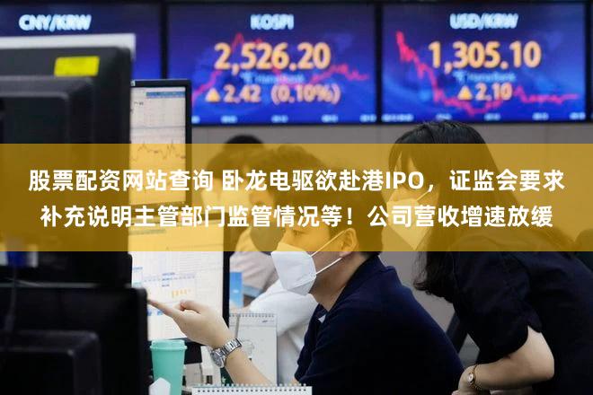 股票配资网站查询 卧龙电驱欲赴港IPO，证监会要求补充说明主管部门监管情况等！公司营收增速放缓