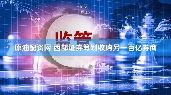 原油配资网 西部证券筹划收购另一百亿券商