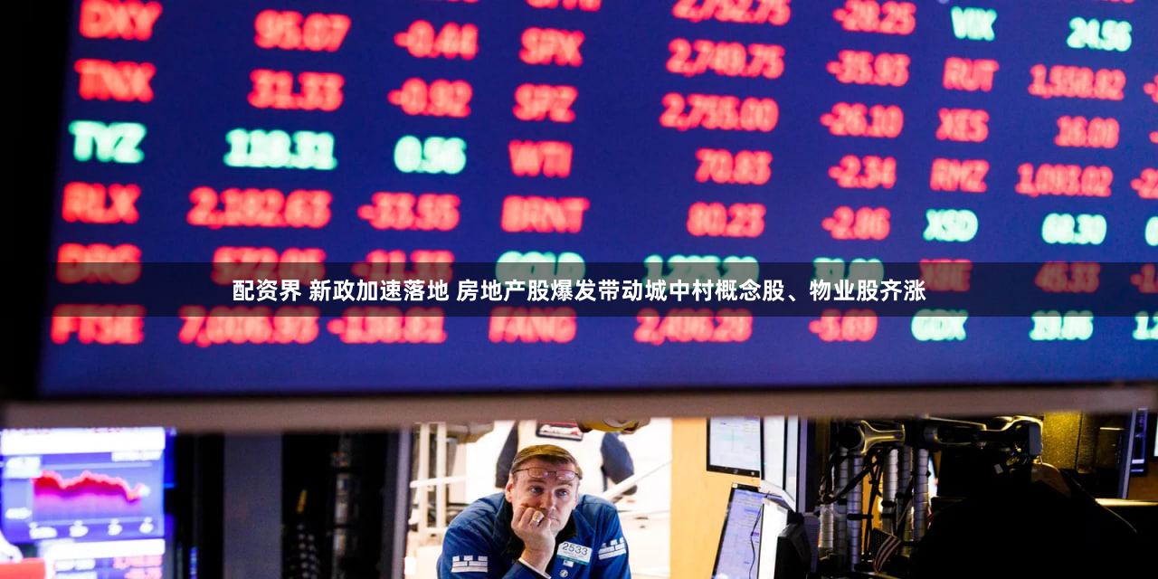 配资界 新政加速落地 房地产股爆发带动城中村概念股、物业股齐涨