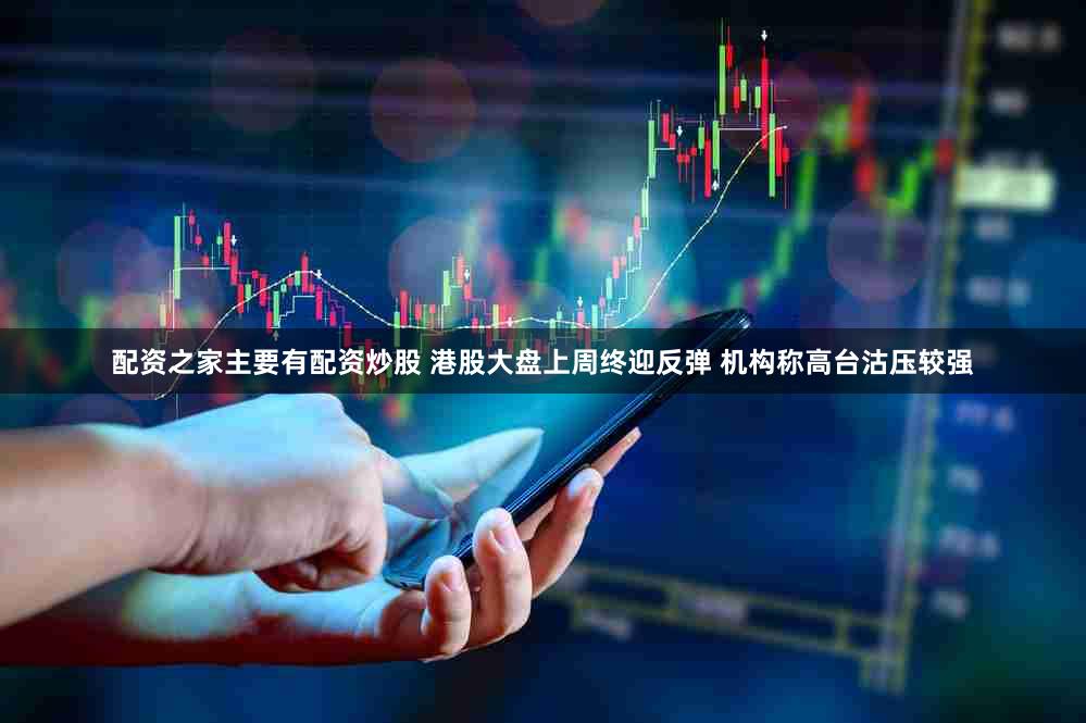 配资之家主要有配资炒股 港股大盘上周终迎反弹 机构称高台沽压较强