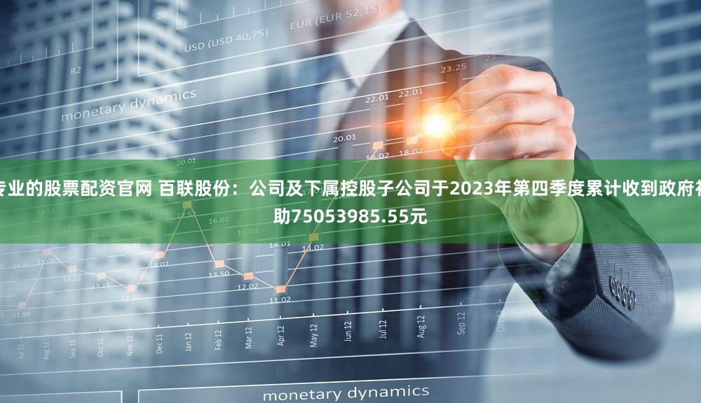 专业的股票配资官网 百联股份：公司及下属控股子公司于2023年第四季度累计收到政府补助75053985.55元