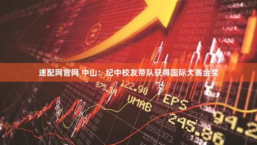 速配网官网 中山：纪中校友带队获得国际大赛金奖