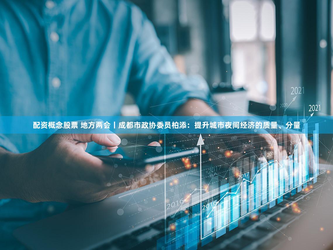 配资概念股票 地方两会丨成都市政协委员柏添：提升城市夜间经济的质量、分量