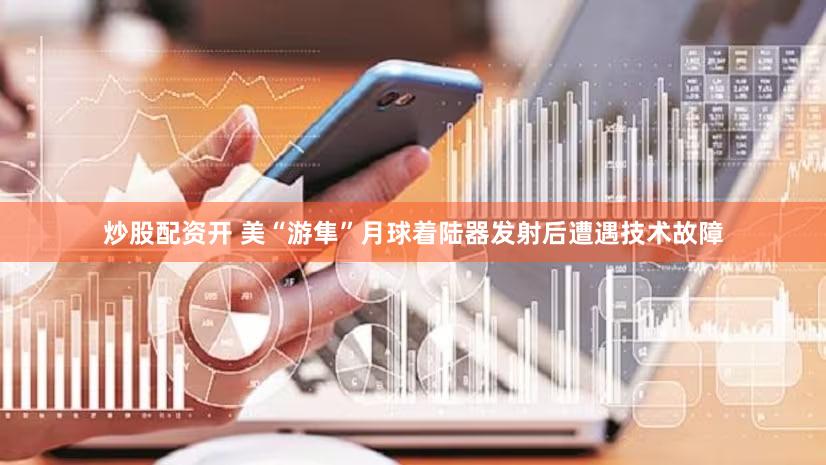 炒股配资开 美“游隼”月球着陆器发射后遭遇技术故障