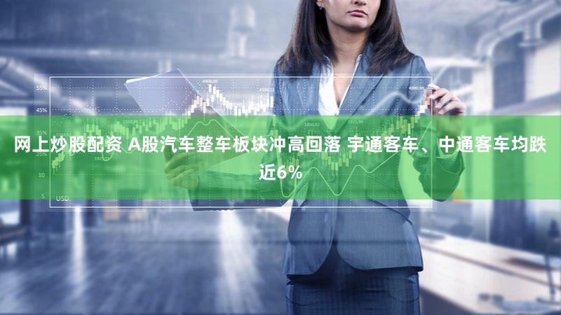 网上炒股配资 A股汽车整车板块冲高回落 宇通客车、中通客车均跌近6%