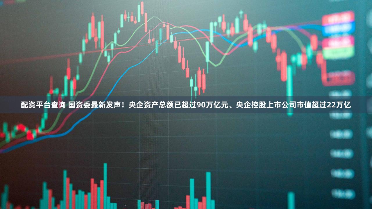配资平台查询 国资委最新发声！央企资产总额已超过90万亿元、央企控股上市公司市值超过22万亿
