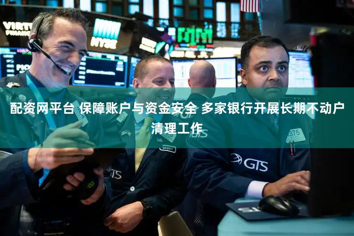 配资网平台 保障账户与资金安全 多家银行开展长期不动户清理工作