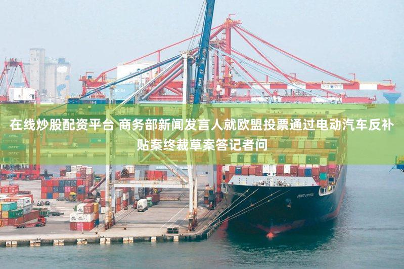 在线炒股配资平台 商务部新闻发言人就欧盟投票通过电动汽车反补贴案终裁草案答记者问