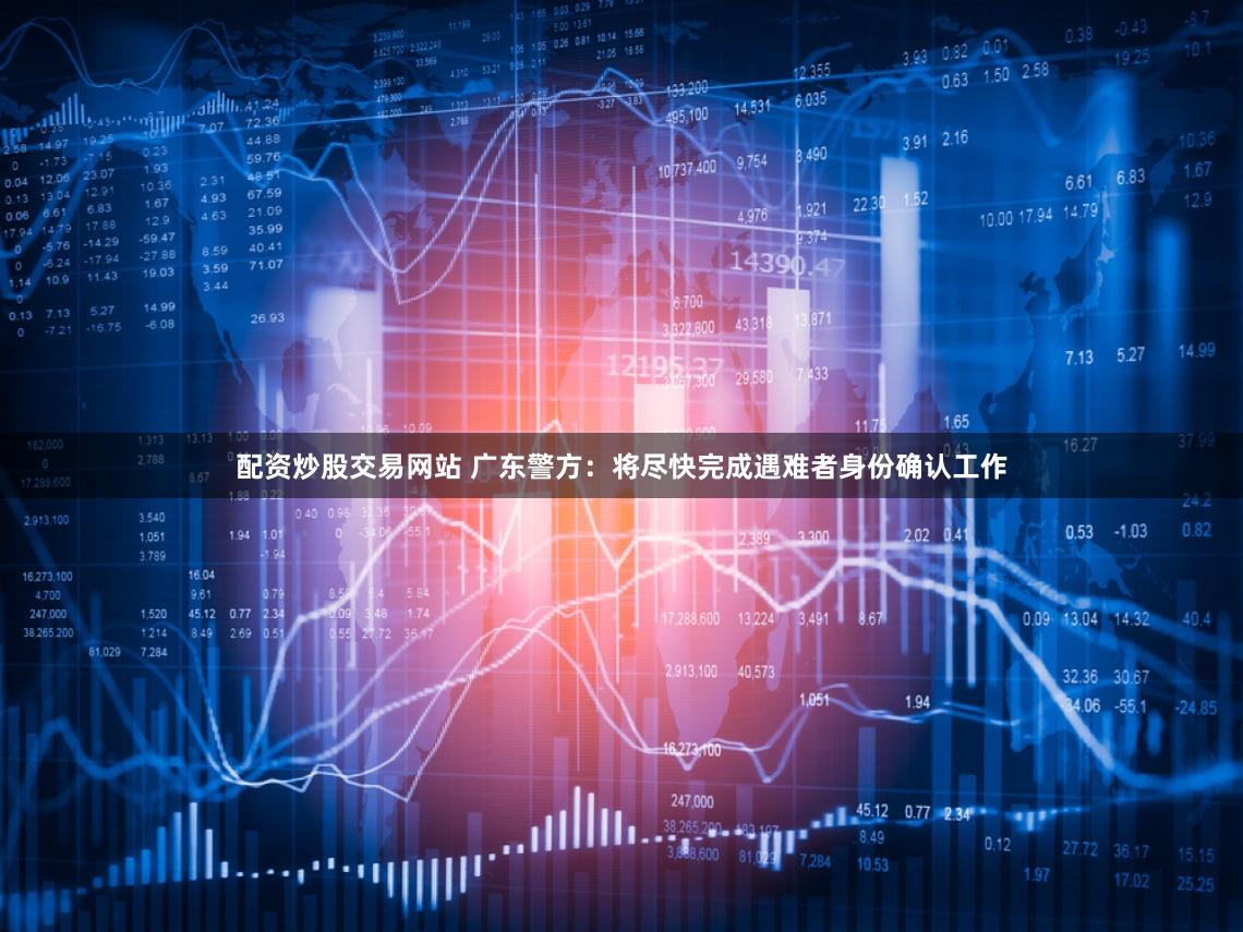 配资炒股交易网站 广东警方：将尽快完成遇难者身份确认工作