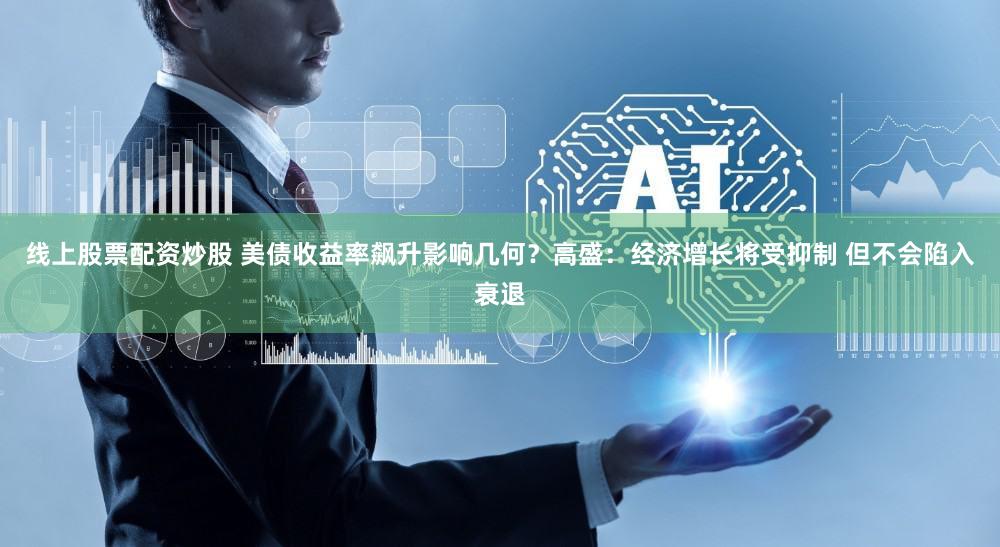 线上股票配资炒股 美债收益率飙升影响几何？高盛：经济增长将受抑制 但不会陷入衰退