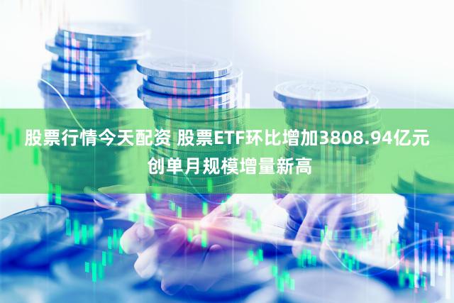 股票行情今天配资 股票ETF环比增加3808.94亿元 创单月规模增量新高