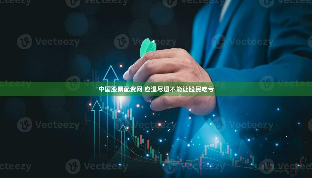 中国股票配资网 应退尽退不能让股民吃亏
