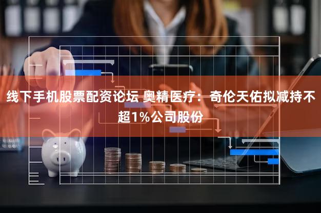 线下手机股票配资论坛 奥精医疗：奇伦天佑拟减持不超1%公司股份