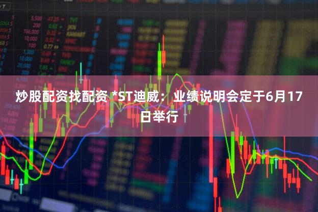 炒股配资找配资 *ST迪威：业绩说明会定于6月17日举行