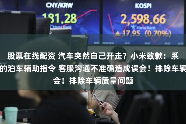 股票在线配资 汽车突然自己开走？小米致歉：系手机发出的泊车辅助指令 客服沟通不准确造成误会！排除车辆质量问题