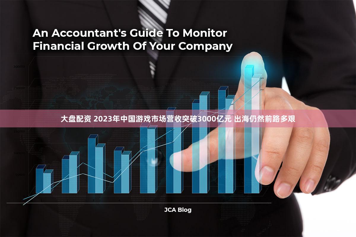 大盘配资 2023年中国游戏市场营收突破3000亿元 出海仍然前路多艰