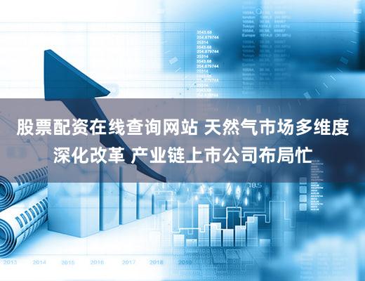 股票配资在线查询网站 天然气市场多维度深化改革 产业链上市公司布局忙