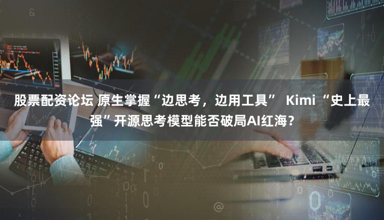 股票配资论坛 原生掌握“边思考，边用工具”  Kimi “史上最强”开源思考模型能否破局AI红海？